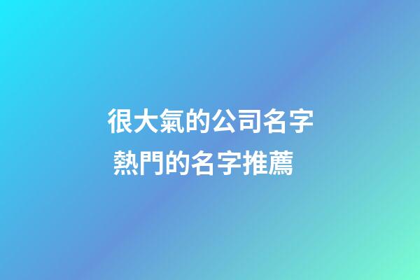 很大氣的公司名字 熱門的名字推薦-第1張-公司起名-玄機派